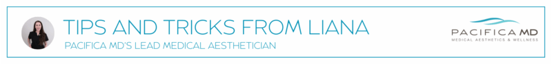 tips and tricks from Liana Pacifica Md’s Lead Medical Aesthetician
